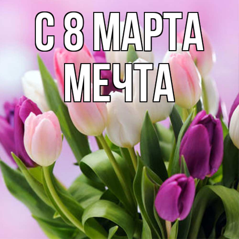 Открытка на каждый день с именем, мечта C 8 МАРТА весна март Прикольная открытка с пожеланием онлайн скачать бесплатно 