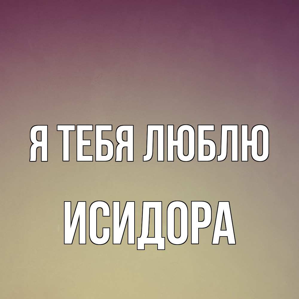 Открытка на каждый день с именем, Исидора Я тебя люблю для любимой Прикольная открытка с пожеланием онлайн скачать бесплатно 