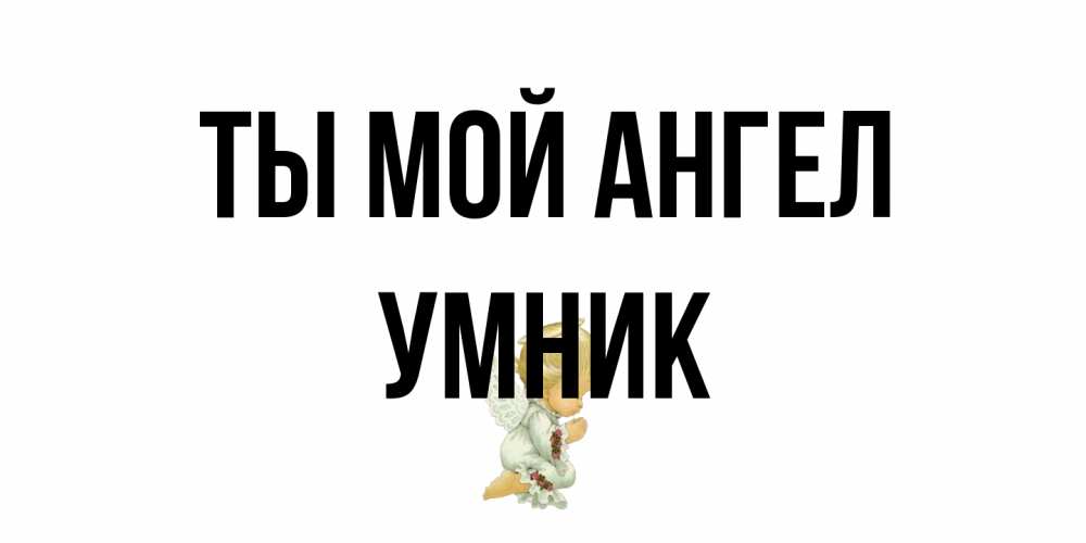 Открытка на каждый день с именем, Умник Ты мой ангел ангел Прикольная открытка с пожеланием онлайн скачать бесплатно 