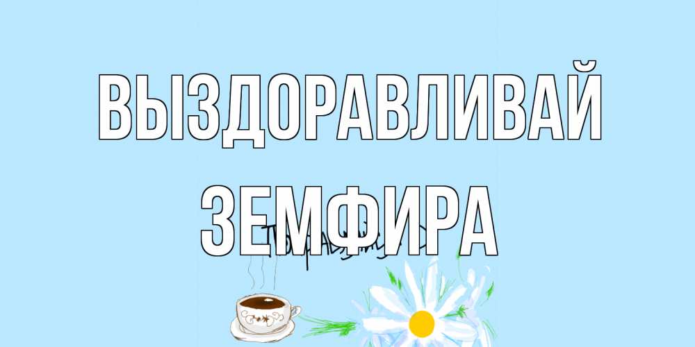 Открытка на каждый день с именем, Земфира Выздоравливай чай Прикольная открытка с пожеланием онлайн скачать бесплатно 