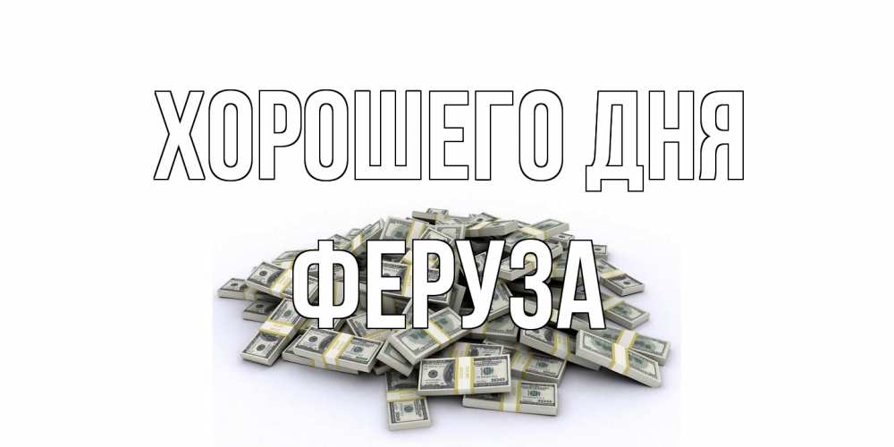 Открытка на каждый день с именем, Феруза Хорошего дня гора долларов Прикольная открытка с пожеланием онлайн скачать бесплатно 