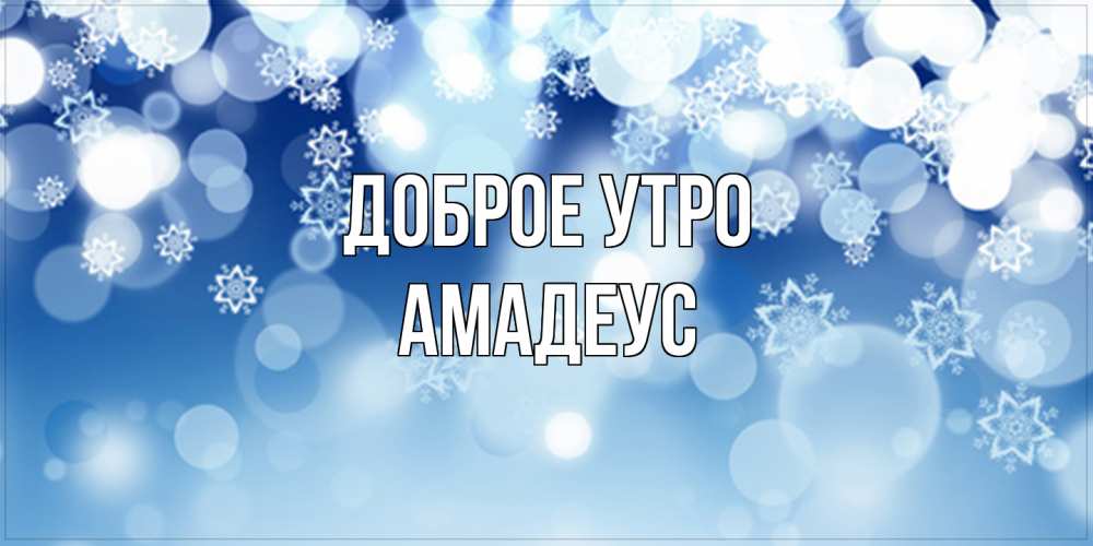 Открытка на каждый день с именем, Амадеус Доброе утро супер открытка Прикольная открытка с пожеланием онлайн скачать бесплатно 