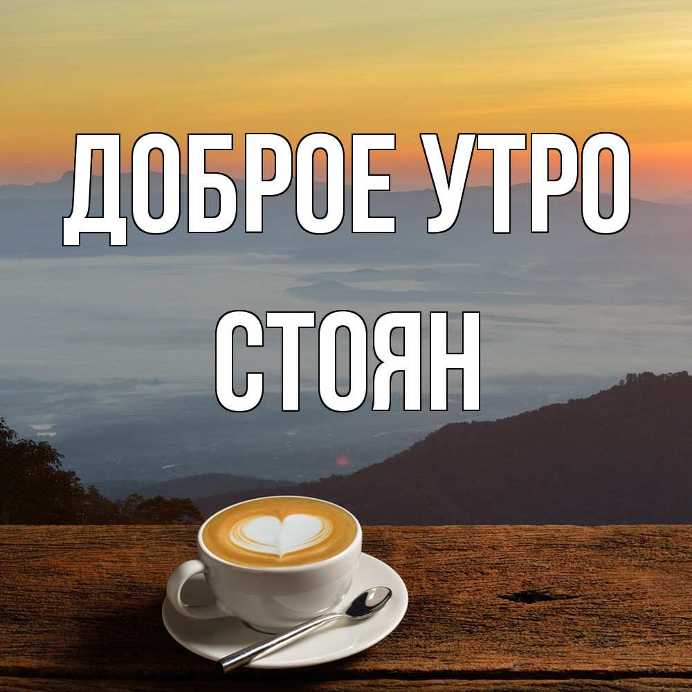 Открытка на каждый день с именем, Стоян Доброе утро кофе на высоте Прикольная открытка с пожеланием онлайн скачать бесплатно 