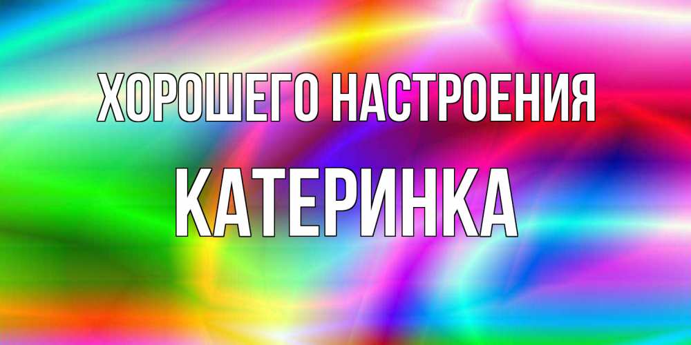 Открытка на каждый день с именем, Катеринка Хорошего настроения радуга Прикольная открытка с пожеланием онлайн скачать бесплатно 