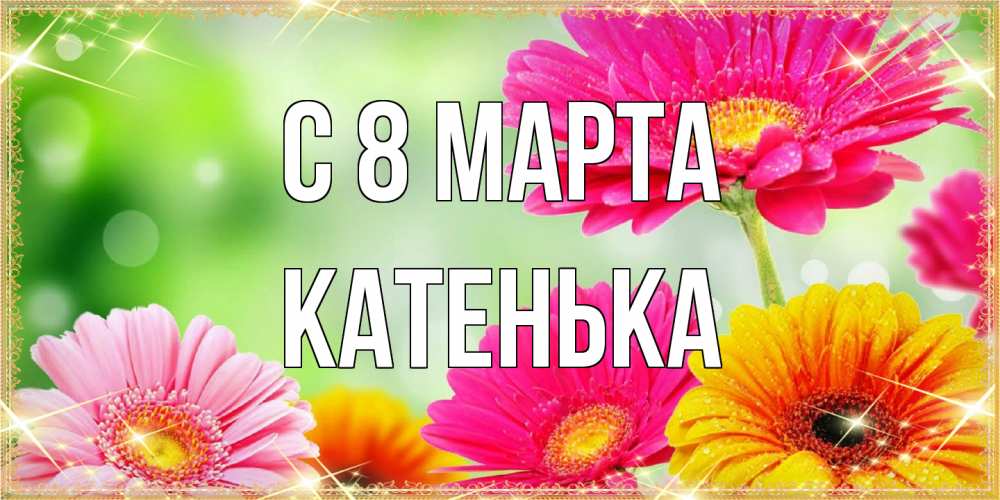 Открытка на каждый день с именем, Катенька C 8 МАРТА цветочки для любимой женщины Прикольная открытка с пожеланием онлайн скачать бесплатно 