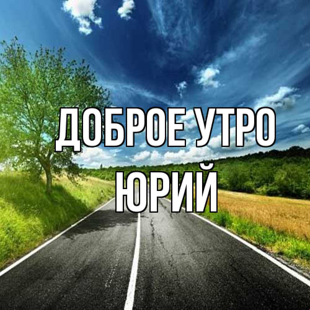 Открытка на каждый день с именем, Юрий Доброе утро дорога и небо Прикольная открытка с пожеланием онлайн скачать бесплатно 
