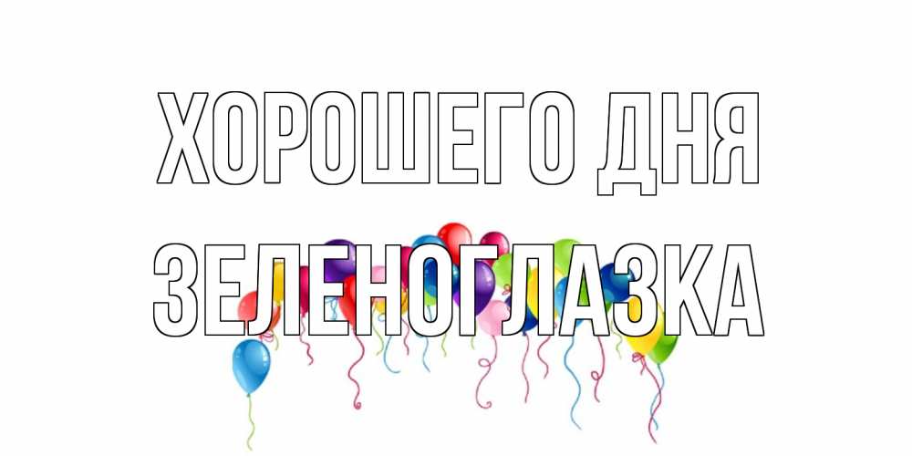 Открытка на каждый день с именем, зеленоглазка Хорошего дня открытка с шариками Прикольная открытка с пожеланием онлайн скачать бесплатно 