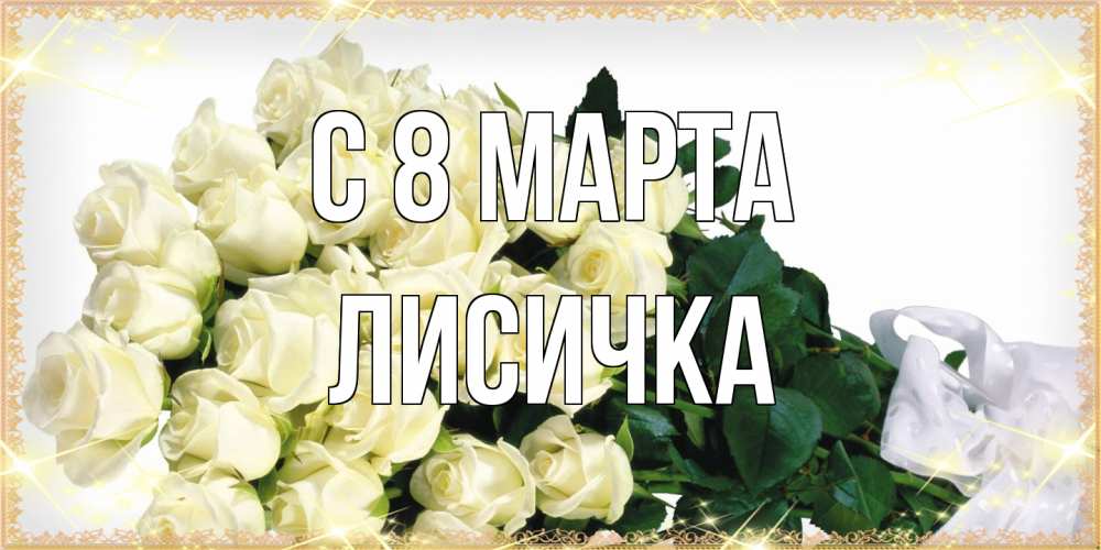 Открытка на каждый день с именем, Лисичка C 8 МАРТА букет с розами желтокремового цвета для любимой на международный женский день Прикольная открытка с пожеланием онлайн скачать бесплатно 