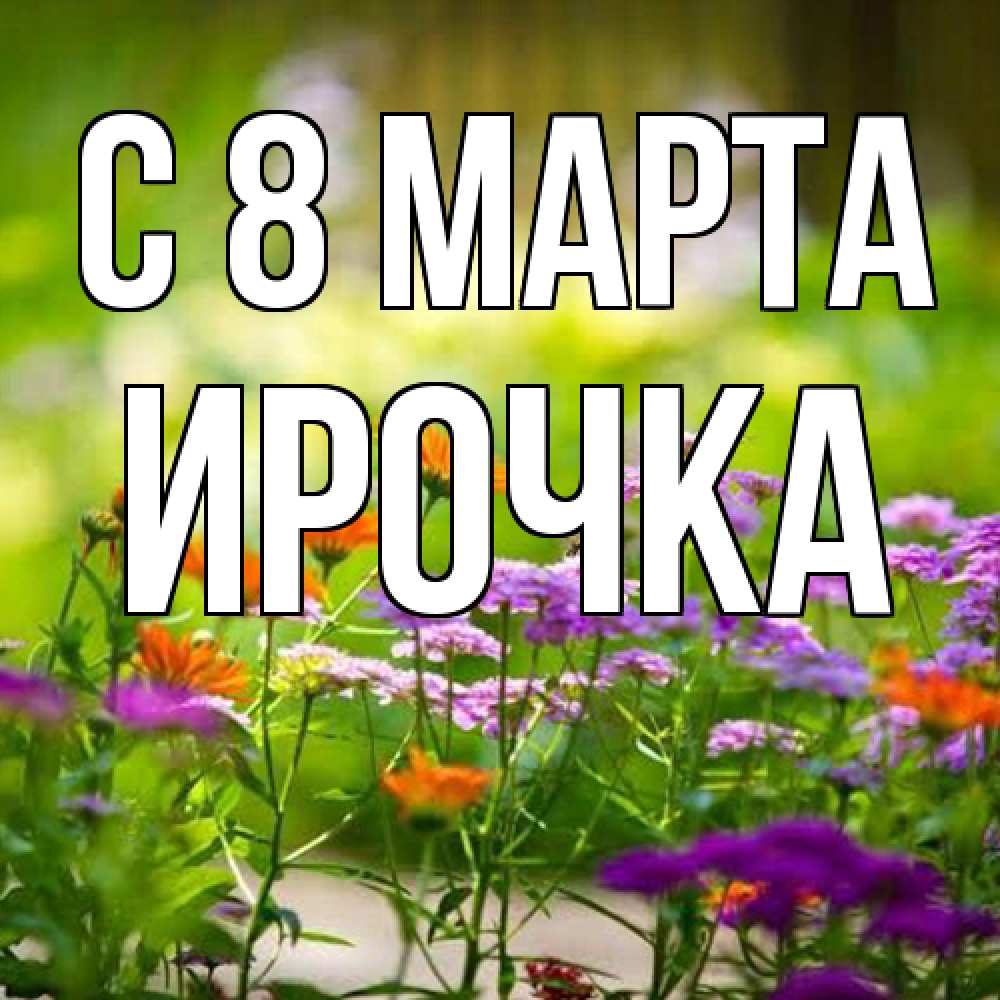 Открытка на каждый день с именем, Ирочка C 8 МАРТА цветы Прикольная открытка с пожеланием онлайн скачать бесплатно 