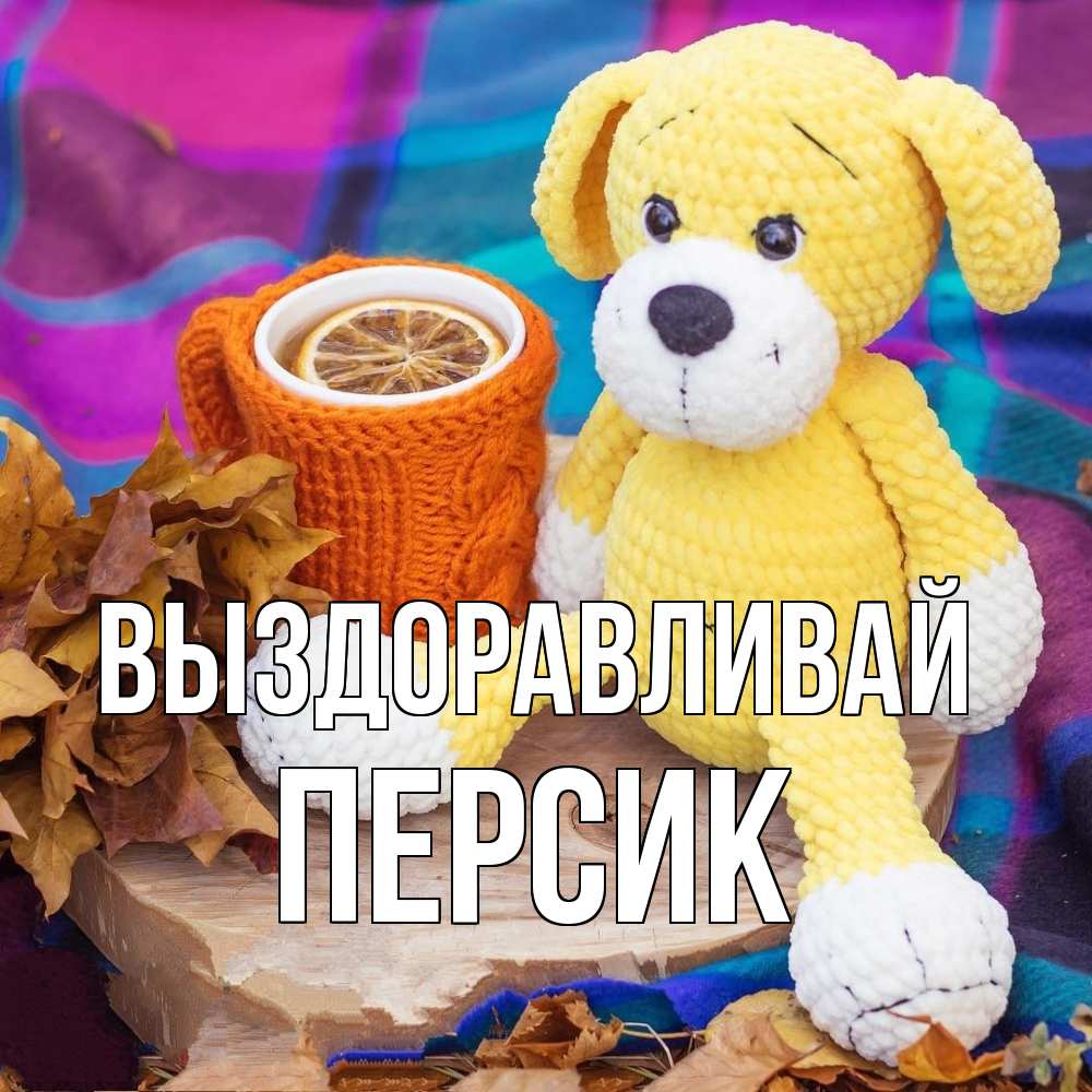 Открытка на каждый день с именем, Персик Выздоравливай не болей и пей чай с лимоном Прикольная открытка с пожеланием онлайн скачать бесплатно 