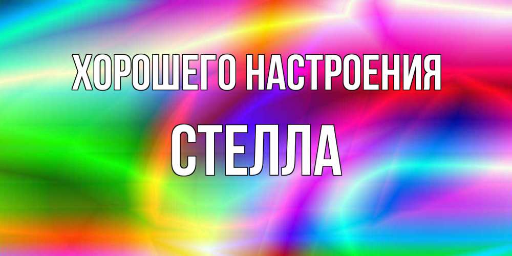 Открытка на каждый день с именем, Стелла Хорошего настроения радуга Прикольная открытка с пожеланием онлайн скачать бесплатно 