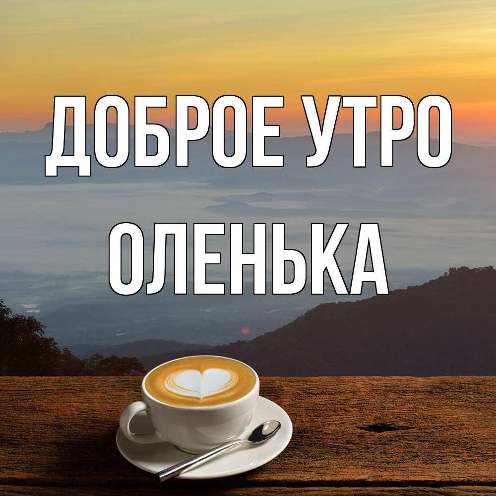 Открытка на каждый день с именем, Оленька Доброе утро кофе на высоте Прикольная открытка с пожеланием онлайн скачать бесплатно 
