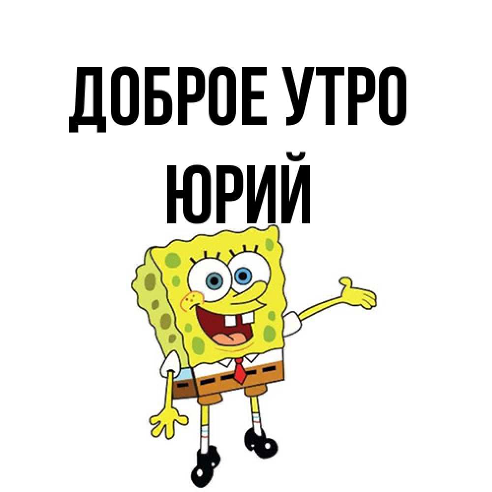 Открытка на каждый день с именем, Юрий Доброе утро губка боб улыбается Прикольная открытка с пожеланием онлайн скачать бесплатно 
