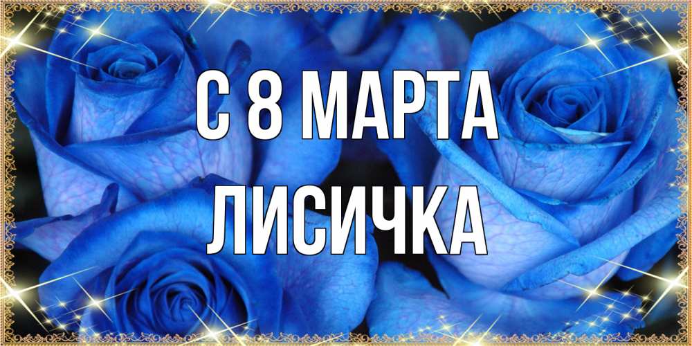 Открытка на каждый день с именем, Лисичка C 8 МАРТА красивые розы для милых дам на международный женский день Прикольная открытка с пожеланием онлайн скачать бесплатно 