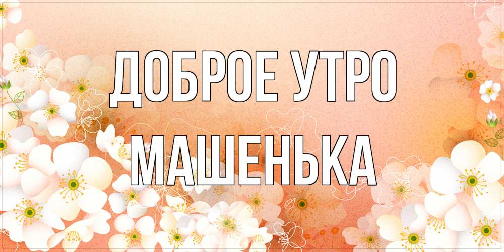 Открытка на каждый день с именем, Машенька Доброе утро доброе утро с цветами Прикольная открытка с пожеланием онлайн скачать бесплатно 