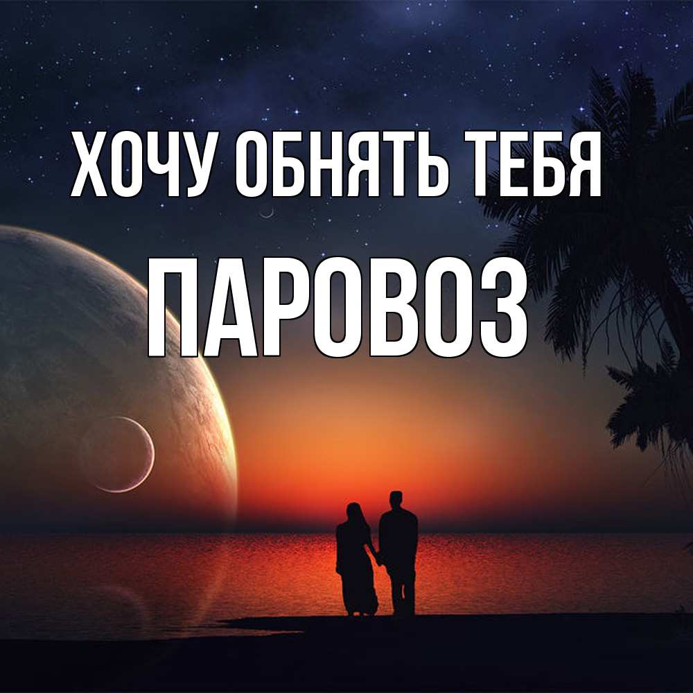 Открытка на каждый день с именем, Паровоз Хочу обнять тебя восход спутников Прикольная открытка с пожеланием онлайн скачать бесплатно 