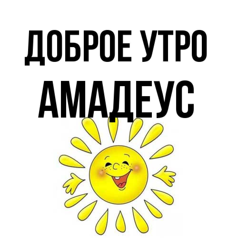Открытка на каждый день с именем, Амадеус Доброе утро улыбка Прикольная открытка с пожеланием онлайн скачать бесплатно 