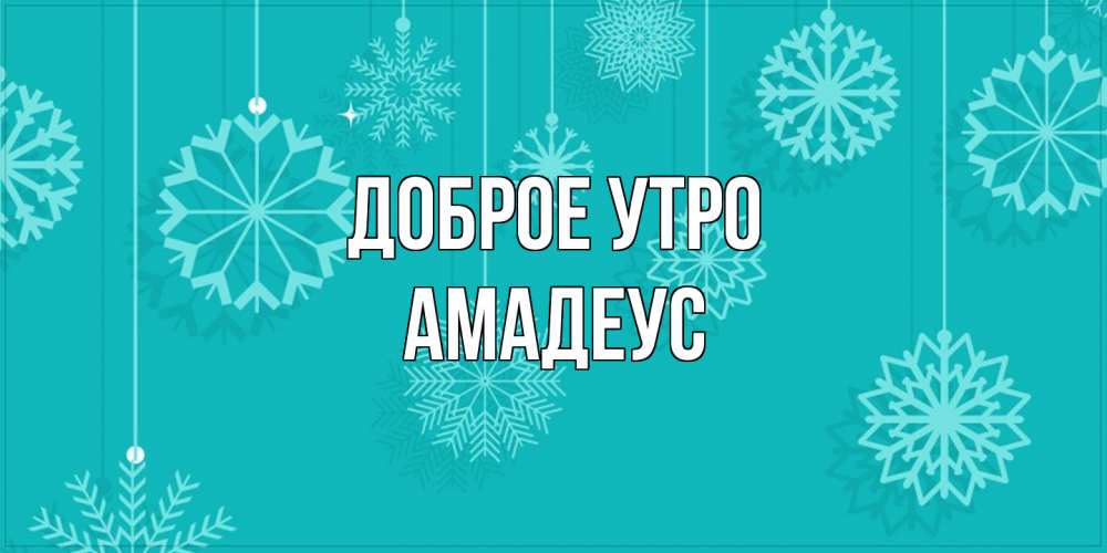 Открытка на каждый день с именем, Амадеус Доброе утро открытка со снежинками Прикольная открытка с пожеланием онлайн скачать бесплатно 