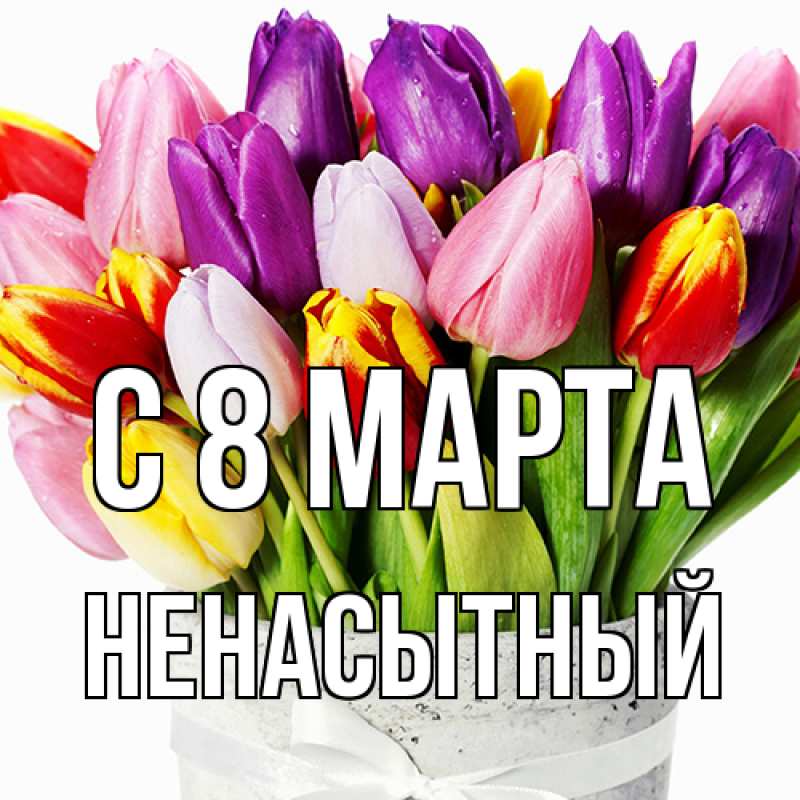 Открытка с именем, Ненасытный, C 8 МАРТА