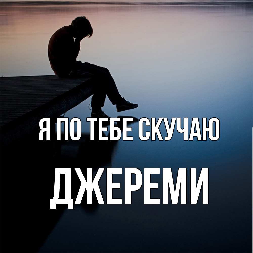 Открытка на каждый день с именем, Джереми Я по тебе скучаю печаль Прикольная открытка с пожеланием онлайн скачать бесплатно 