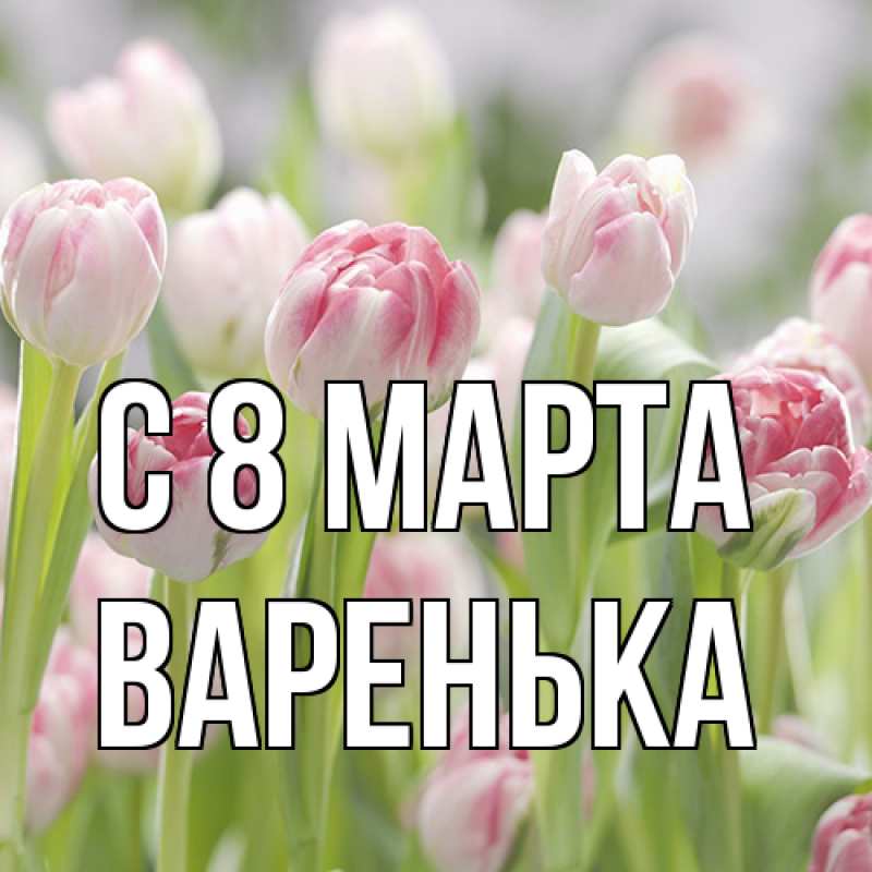 Открытка с именем, Варенька, C 8 МАРТА