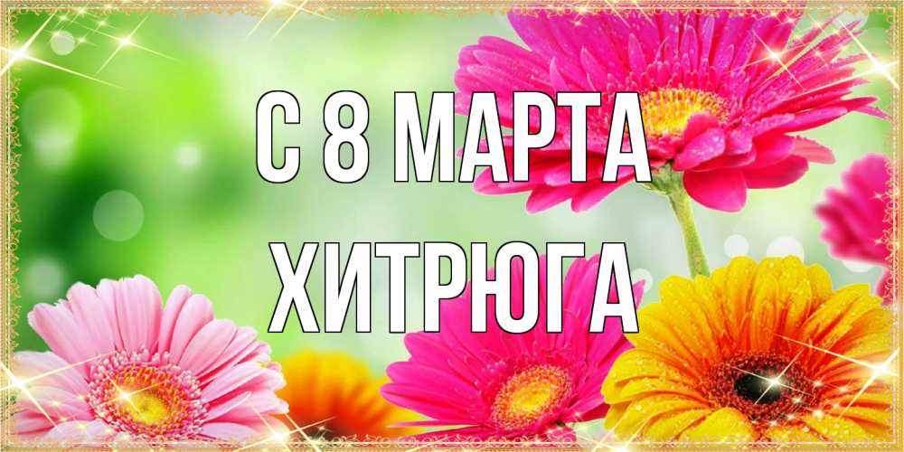 Открытка на каждый день с именем, хитрюга C 8 МАРТА цветочки для любимой женщины Прикольная открытка с пожеланием онлайн скачать бесплатно 