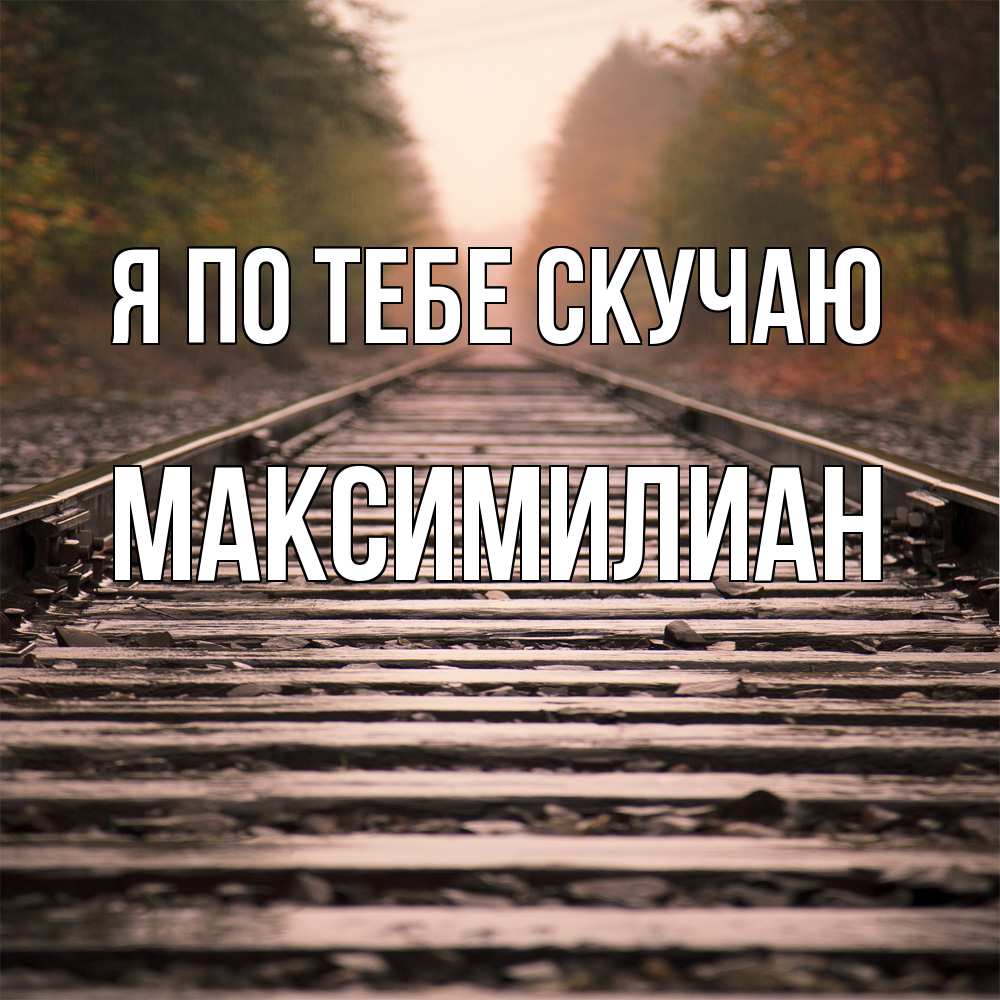 Открытка на каждый день с именем, Максимилиан Я по тебе скучаю приезжай Прикольная открытка с пожеланием онлайн скачать бесплатно 