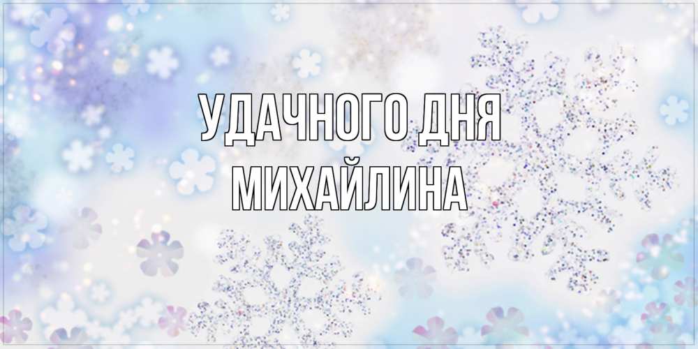 Открытка на каждый день с именем, Михайлина Удачного дня снежинки с пожеланиями удачного дня Прикольная открытка с пожеланием онлайн скачать бесплатно 