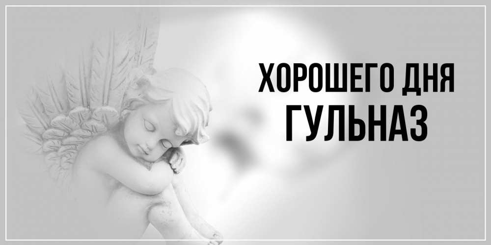 Открытка на каждый день с именем, Гульназ Хорошего дня ангел Прикольная открытка с пожеланием онлайн скачать бесплатно 