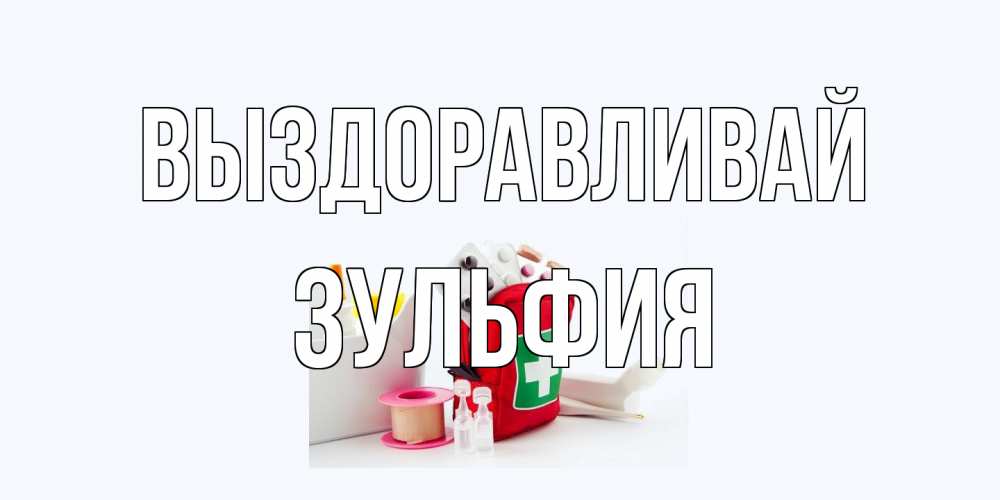Открытка на каждый день с именем, Зульфия Выздоравливай аптечка Прикольная открытка с пожеланием онлайн скачать бесплатно 