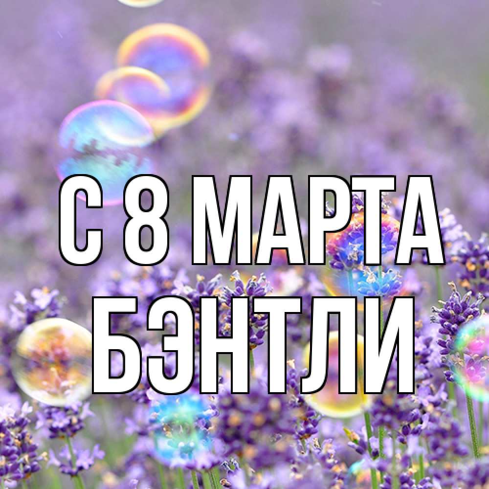 Открытка на каждый день с именем, Бэнтли C 8 МАРТА цветы Прикольная открытка с пожеланием онлайн скачать бесплатно 