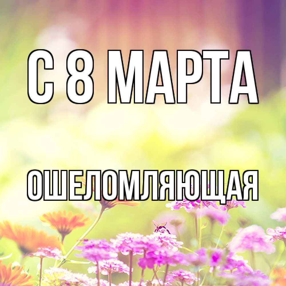 Открытка на каждый день с именем, Ошеломляющая C 8 МАРТА цветы весна Прикольная открытка с пожеланием онлайн скачать бесплатно 