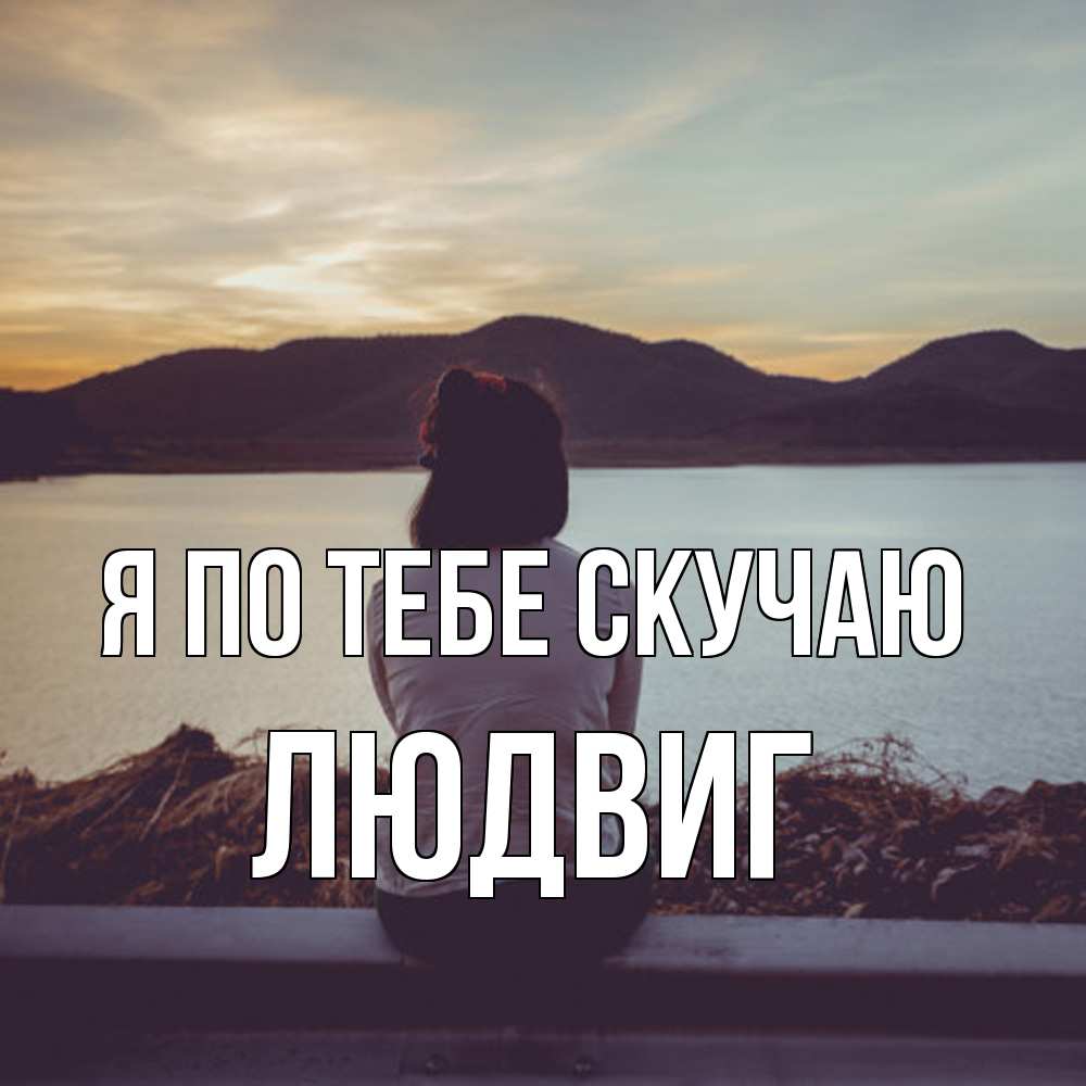 Открытка на каждый день с именем, Людвиг Я по тебе скучаю я уже соскучилась Прикольная открытка с пожеланием онлайн скачать бесплатно 