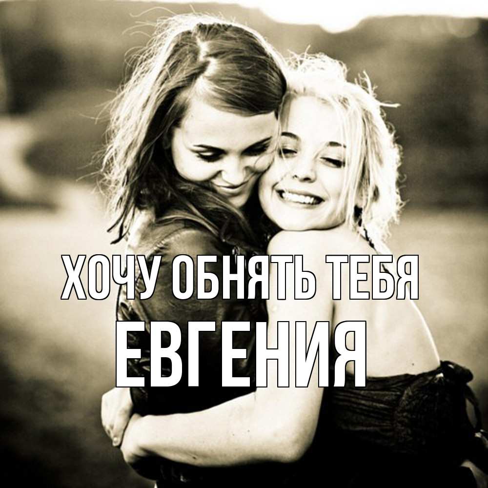 Открытка на каждый день с именем, Евгения Хочу обнять тебя девочки обнимаются Прикольная открытка с пожеланием онлайн скачать бесплатно 