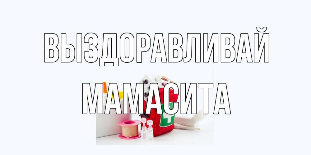 Открытка на каждый день с именем, Мамасита Выздоравливай аптечка Прикольная открытка с пожеланием онлайн скачать бесплатно 