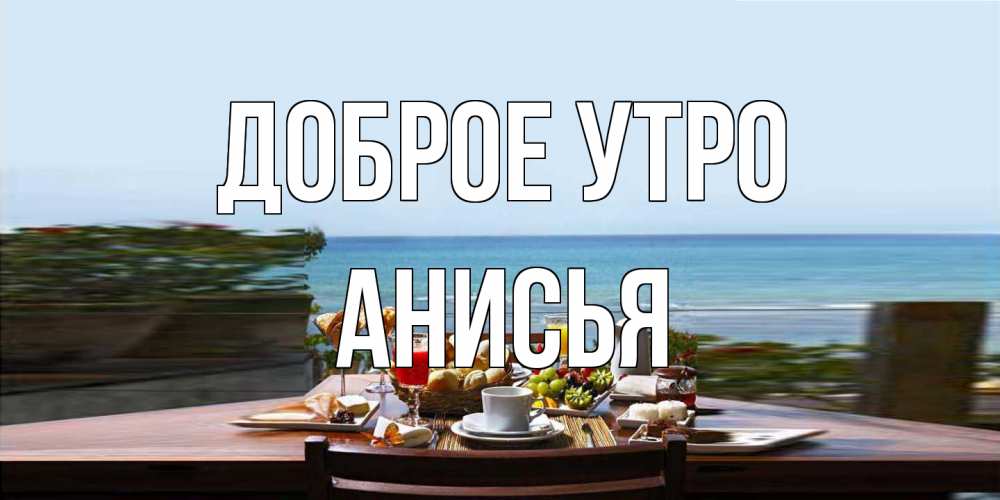 Открытка на каждый день с именем, Анисья Доброе утро море, завтрак Прикольная открытка с пожеланием онлайн скачать бесплатно 