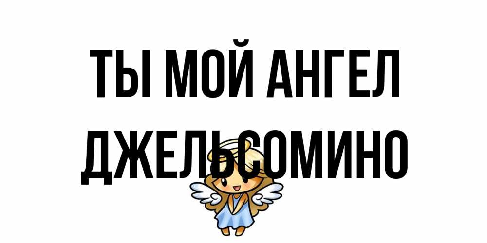 Открытка на каждый день с именем, Джельсомино Ты мой ангел ангел Прикольная открытка с пожеланием онлайн скачать бесплатно 