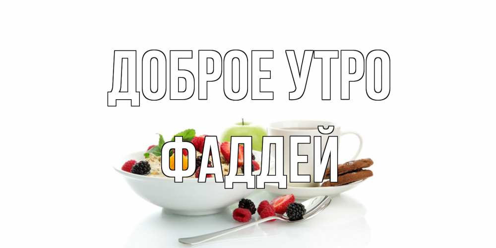 Открытка на каждый день с именем, Фаддей Доброе утро розы,фрукты, кофе Прикольная открытка с пожеланием онлайн скачать бесплатно 