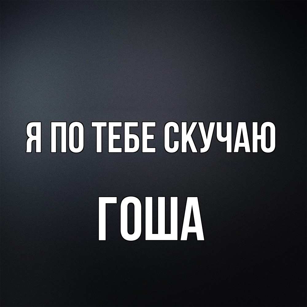 Открытка на каждый день с именем, Гоша Я по тебе скучаю с подписью Прикольная открытка с пожеланием онлайн скачать бесплатно 