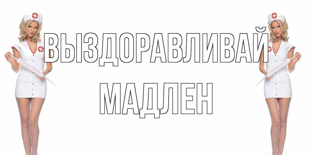 Открытка на каждый день с именем, Мадлен Выздоравливай открытки с медсестрой Прикольная открытка с пожеланием онлайн скачать бесплатно 