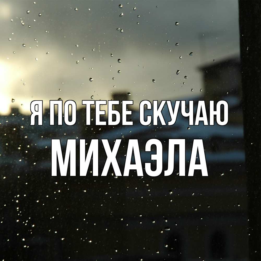 Открытка на каждый день с именем, Михаэла Я по тебе скучаю капли на стекле Прикольная открытка с пожеланием онлайн скачать бесплатно 