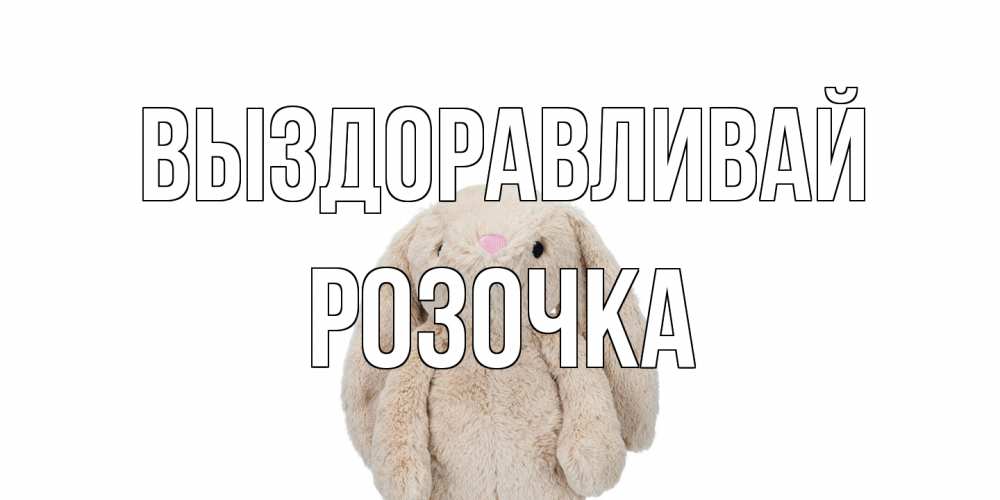 Открытка на каждый день с именем, Розочка Выздоравливай не болей Прикольная открытка с пожеланием онлайн скачать бесплатно 