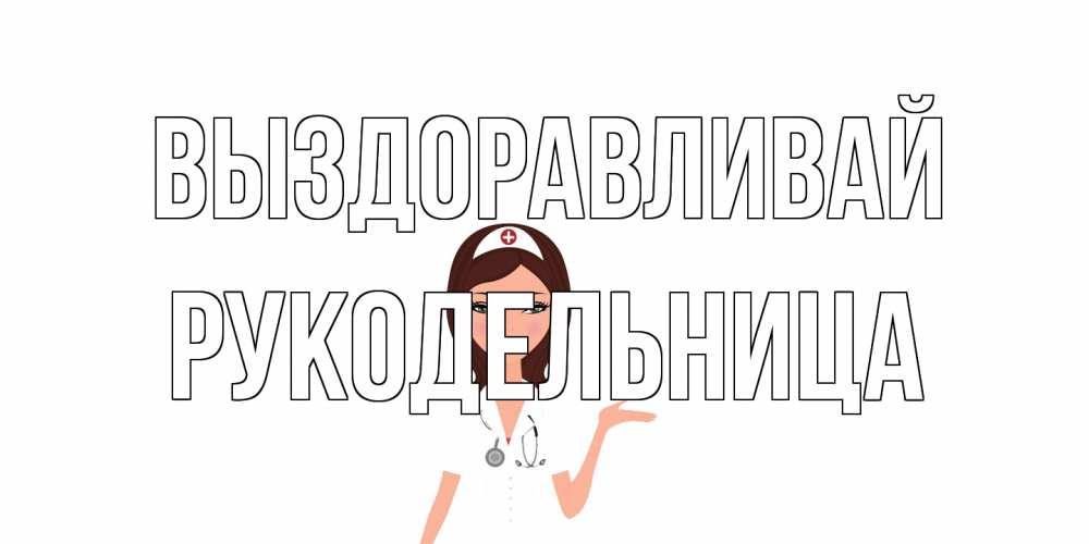 Открытка на каждый день с именем, Рукодельница Выздоравливай не болей с медсестрой Прикольная открытка с пожеланием онлайн скачать бесплатно 