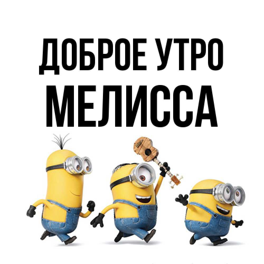 Открытка на каждый день с именем, Мелисса Доброе утро миньоны и прекрасное утро Прикольная открытка с пожеланием онлайн скачать бесплатно 