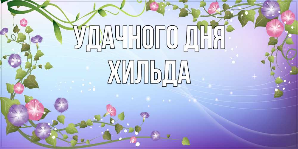 Открытка на каждый день с именем, Хильда Удачного дня хорошего дня Прикольная открытка с пожеланием онлайн скачать бесплатно 