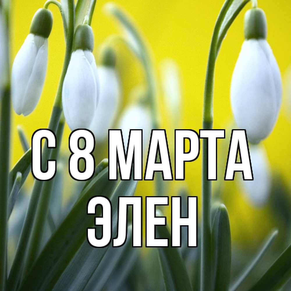 Открытка на каждый день с именем, Элен C 8 МАРТА весенние цветы Прикольная открытка с пожеланием онлайн скачать бесплатно 