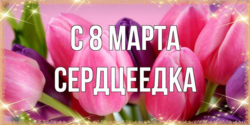 Открытка на каждый день с именем, сердцеедка C 8 МАРТА тюльпаны для женщины на международный женский день Прикольная открытка с пожеланием онлайн скачать бесплатно 