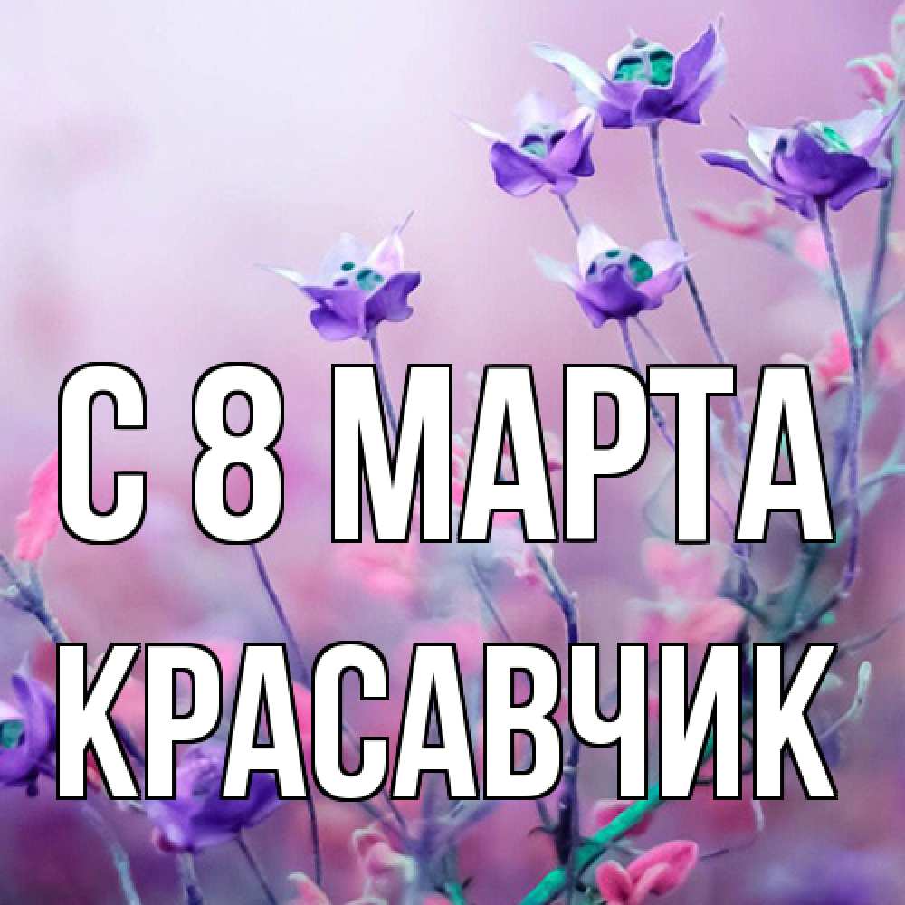 Открытка на каждый день с именем, Красавчик C 8 МАРТА международный женский день 2 Прикольная открытка с пожеланием онлайн скачать бесплатно 