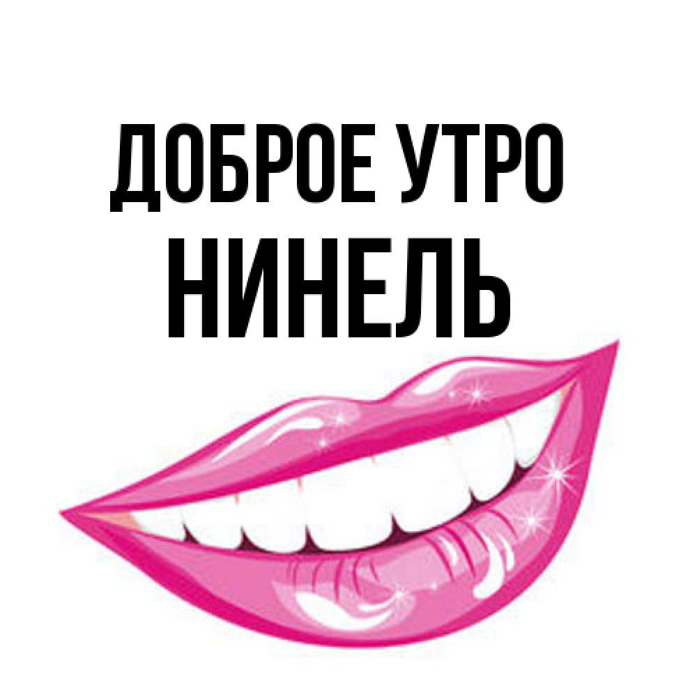 Открытка на каждый день с именем, Нинель Доброе утро розовые губы и белые зубы Прикольная открытка с пожеланием онлайн скачать бесплатно 
