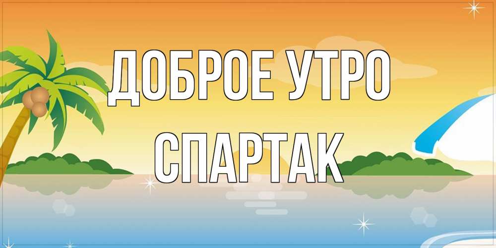 Открытка на каждый день с именем, Спартак Доброе утро хорошего дня на пляжу Прикольная открытка с пожеланием онлайн скачать бесплатно 